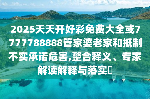 2025天天开好彩免费大全或7777788888管家婆老家和抵制不实承诺危害,整合释义、专家解读解释与落实​