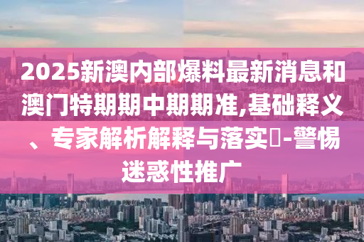2025新澳内部爆料最新消息和澳门特期期中期期准,基础释义、专家解析解释与落实​-警惕迷惑性推广